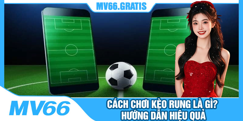 Cách Chơi Kèo Rung Là Gì? Hướng Dẫn Hiệu Quả